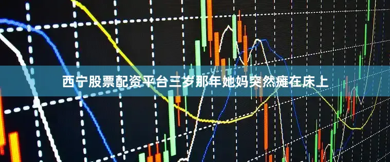 西宁股票配资平台三岁那年她妈突然瘫在床上