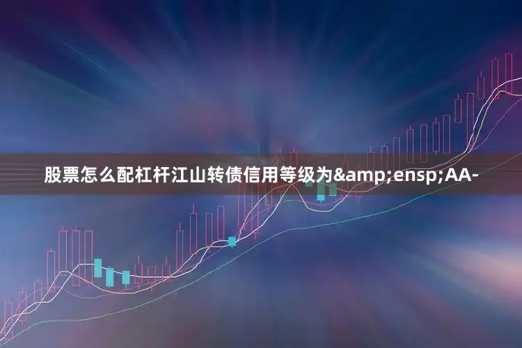 股票怎么配杠杆江山转债信用等级为&ensp;AA-