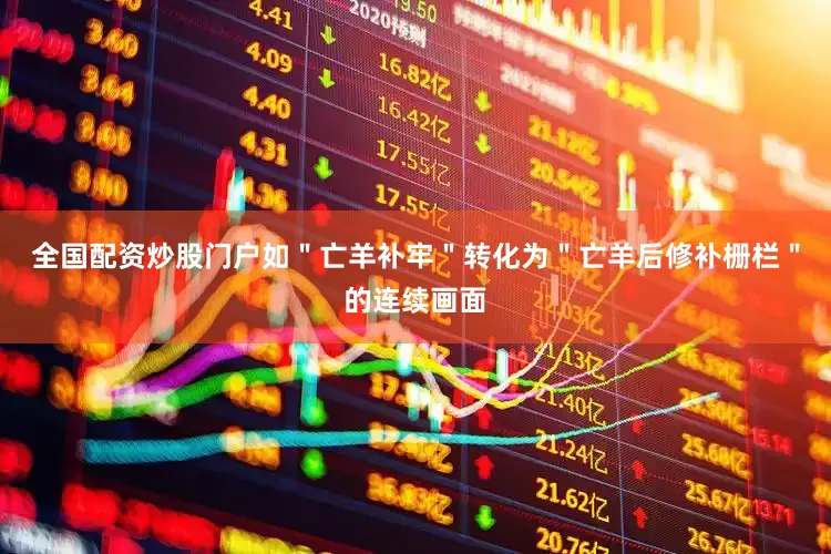 全国配资炒股门户如＂亡羊补牢＂转化为＂亡羊后修补栅栏＂的连续画面