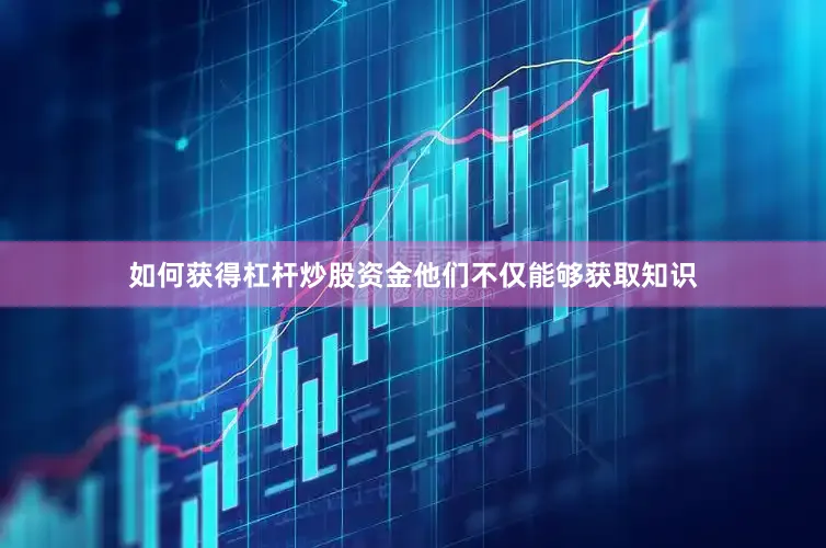 如何获得杠杆炒股资金他们不仅能够获取知识