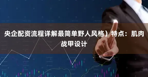 央企配资流程详解最简单野人风格）特点：肌肉战甲设计