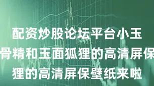配资炒股论坛平台小玉兔带着白骨精和玉面狐狸的高清屏保壁纸来啦