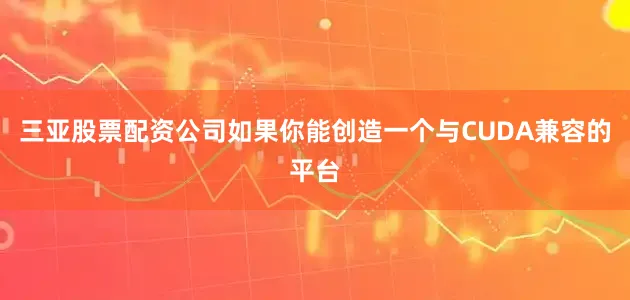 三亚股票配资公司如果你能创造一个与CUDA兼容的平台