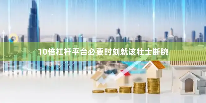 10倍杠杆平台必要时刻就该壮士断腕